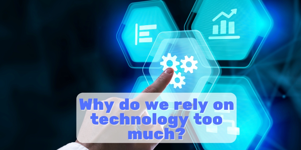 Why do we rely on technology too much?